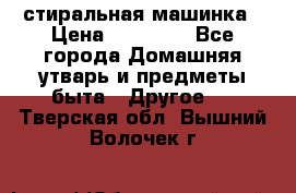 стиральная машинка › Цена ­ 18 000 - Все города Домашняя утварь и предметы быта » Другое   . Тверская обл.,Вышний Волочек г.